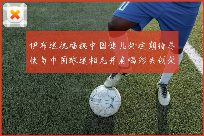 伊布送祝福祝中国健儿好运期待尽快与中国球迷相见并肩喝彩共创荣耀