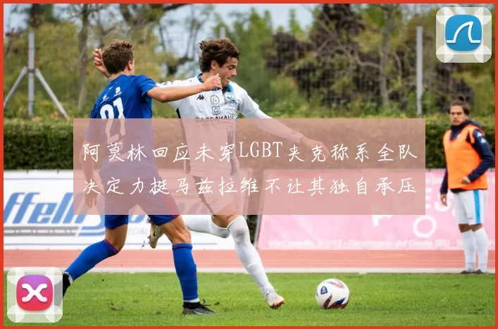 阿莫林回应未穿LGBT夹克称系全队决定力挺马兹拉维不让其独自承压